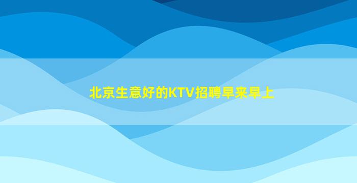 北京生意好的KTV招聘早来早上